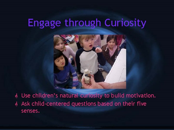 Engage through Curiosity G Use children’s natural curiosity to build motivation. G Ask child-centered