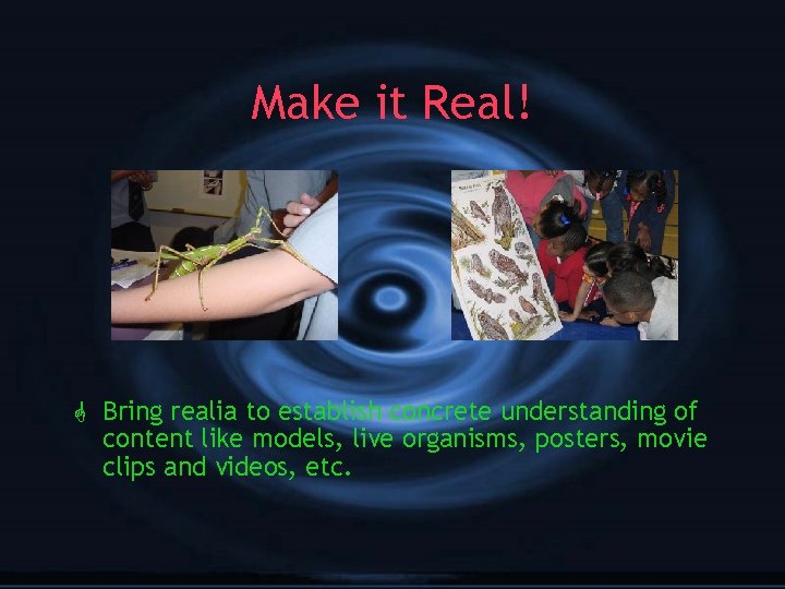 Make it Real! G Bring realia to establish concrete understanding of content like models,