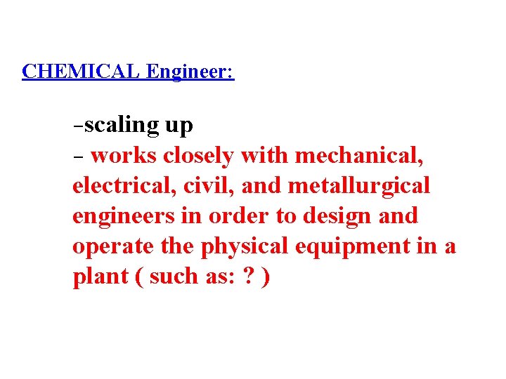 CHEMICAL Engineer: -scaling up - works closely with mechanical, electrical, civil, and metallurgical engineers