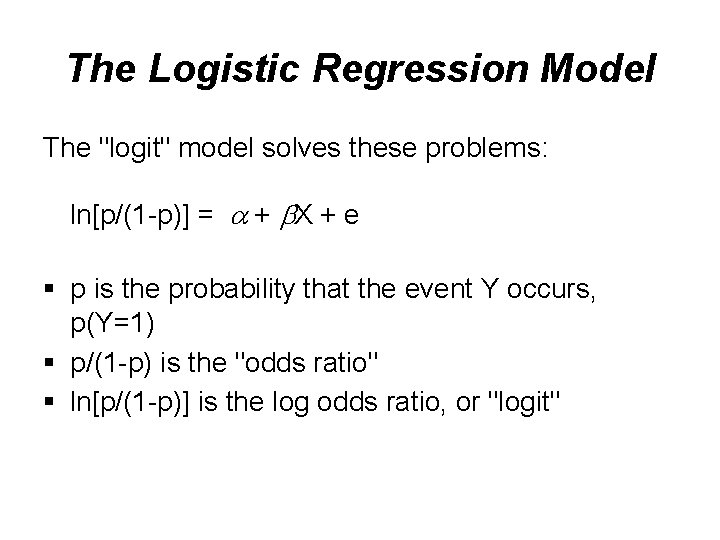 The Logistic Regression Model The "logit" model solves these problems: ln[p/(1 -p)] = +