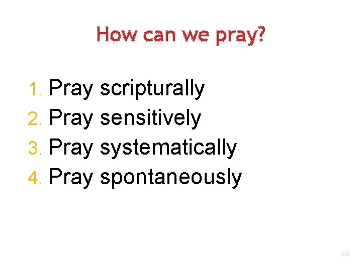 How can we pray? 1. Pray scripturally 2. Pray sensitively 3. Pray systematically 4.