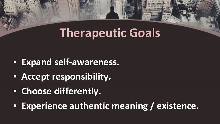 Therapeutic Goals • • Expand self-awareness. Accept responsibility. Choose differently. Experience authentic meaning /
