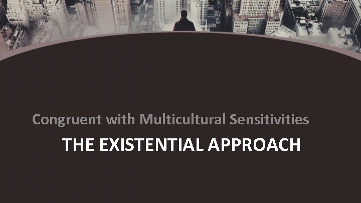 Congruent with Multicultural Sensitivities THE EXISTENTIAL APPROACH 