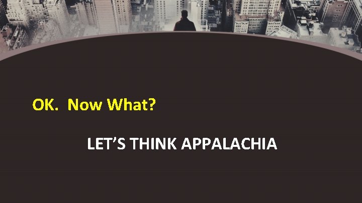 OK. Now What? LET’S THINK APPALACHIA 