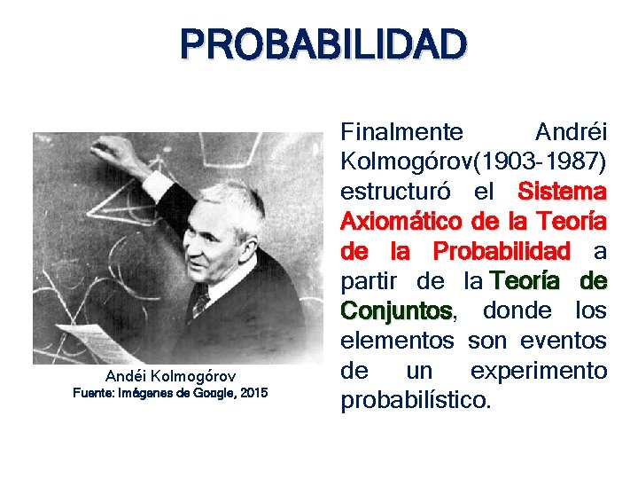 PROBABILIDAD Andéi Kolmogórov Fuente: Imágenes de Google, 2015 Finalmente Andréi Kolmogórov (1903 -1987) estructuró PROBABILIDAD Andéi Kolmogórov Fuente: Imágenes de Google, 2015 Finalmente Andréi Kolmogórov (1903 -1987) estructuró