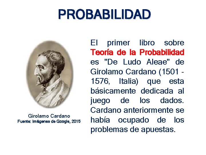 PROBABILIDAD Girolamo Cardano Fuente: Imágenes de Google, 2015 El primer libro sobre Teoría de PROBABILIDAD Girolamo Cardano Fuente: Imágenes de Google, 2015 El primer libro sobre Teoría de