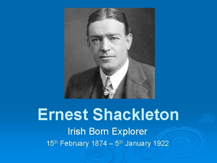 Ernest Shackleton Irish Born Explorer 15 th February 1874 – 5 th January 1922