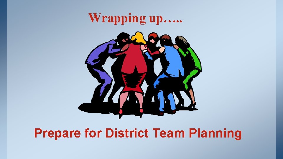 Wrapping up…. . Prepare for District Team Planning 