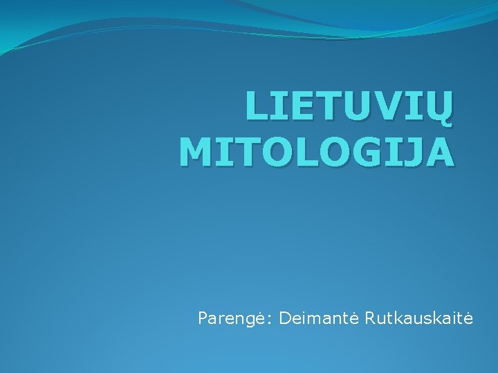 LIETUVIŲ MITOLOGIJA Parengė: Deimantė Rutkauskaitė 