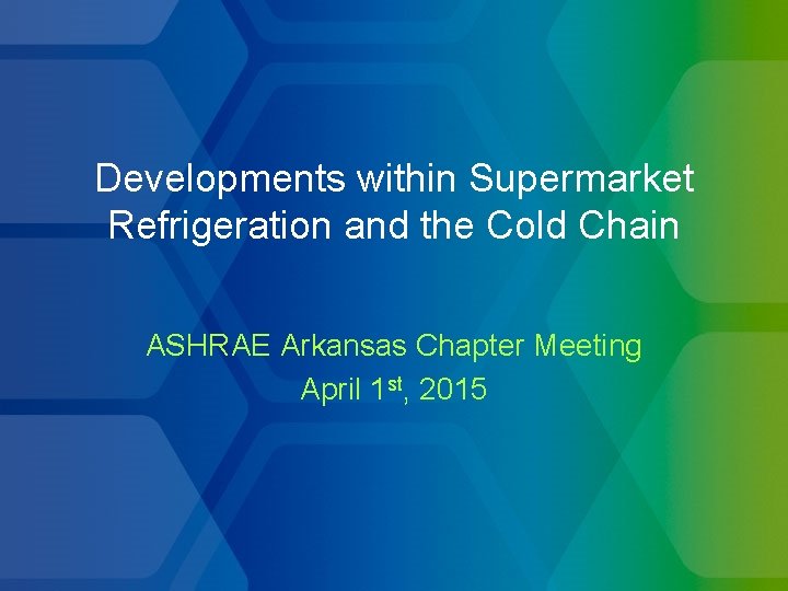 Developments within Supermarket Refrigeration and the Cold Chain ASHRAE Arkansas Chapter Meeting April 1 Developments within Supermarket Refrigeration and the Cold Chain ASHRAE Arkansas Chapter Meeting April 1