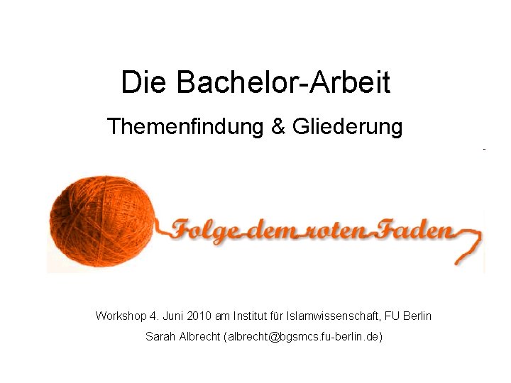 Die Bachelor-Arbeit Themenfindung & Gliederung Workshop 4. Juni 2010 am Institut für Islamwissenschaft, FU