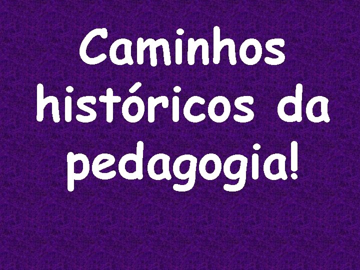 Caminhos históricos da pedagogia! 
