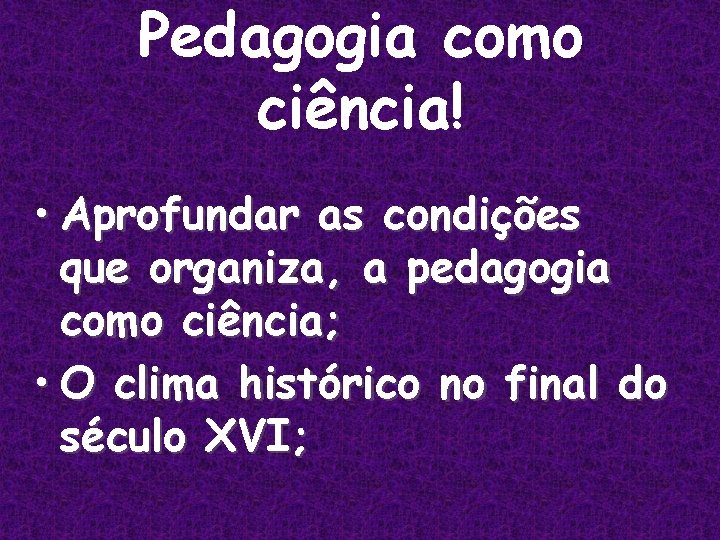 Pedagogia como ciência! • Aprofundar as condições que organiza, a pedagogia como ciência; •