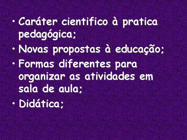  • Caráter cientifico à pratica pedagógica; • Novas propostas à educação; • Formas