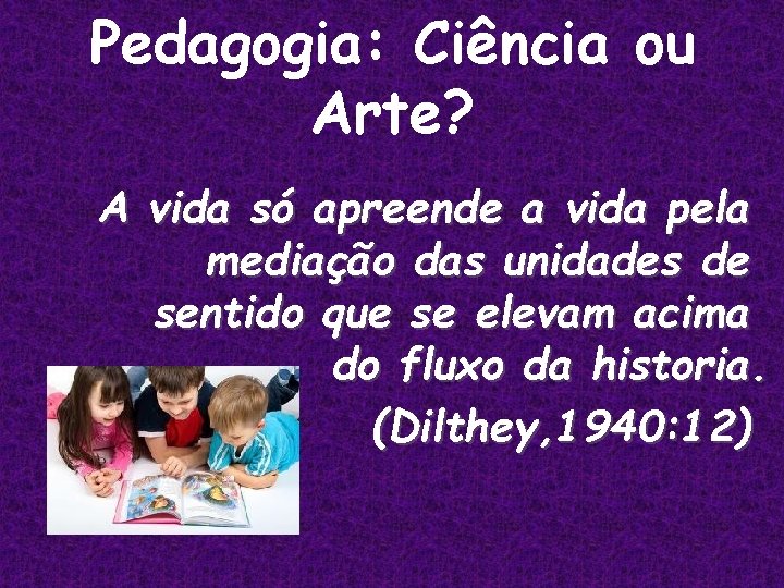 Pedagogia: Ciência ou Arte? A vida só apreende a vida pela mediação das unidades