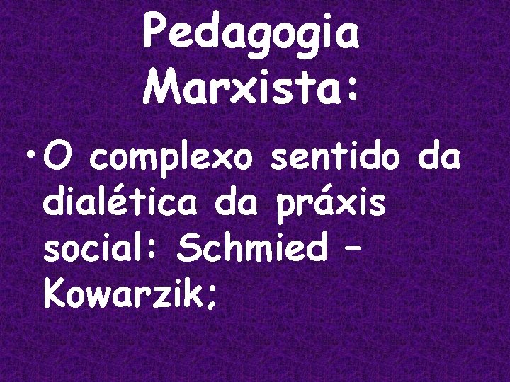 Pedagogia Marxista: • O complexo sentido da dialética da práxis social: Schmied – Kowarzik;