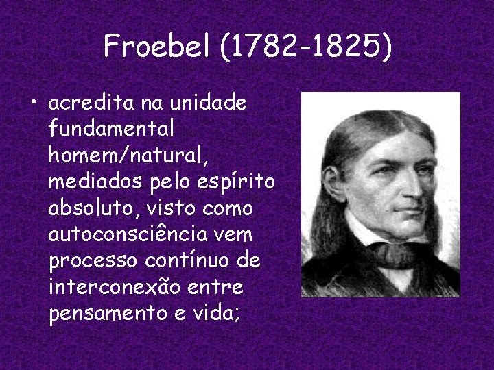 Froebel (1782 -1825) • acredita na unidade fundamental homem/natural, mediados pelo espírito absoluto, visto