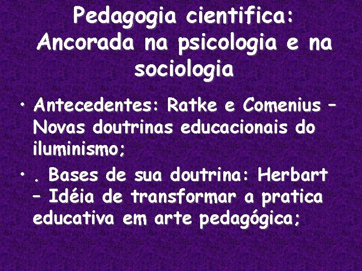 Pedagogia cientifica: Ancorada na psicologia e na sociologia • Antecedentes: Ratke e Comenius –