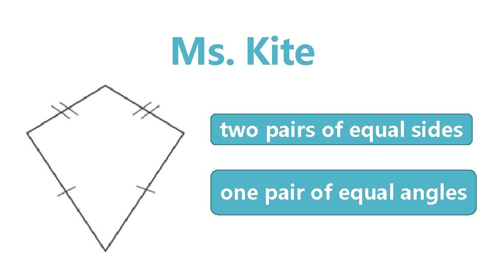 Ms. Kite two pairs of equal sides one pair of equal angles 