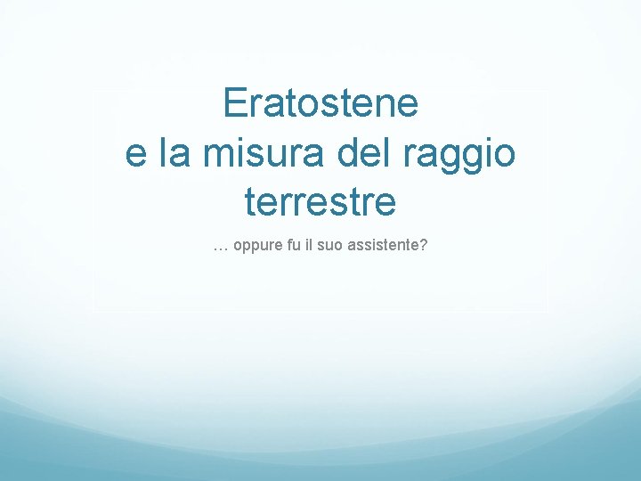 Eratostene e la misura del raggio terrestre … oppure fu il suo assistente? Eratostene e la misura del raggio terrestre … oppure fu il suo assistente?