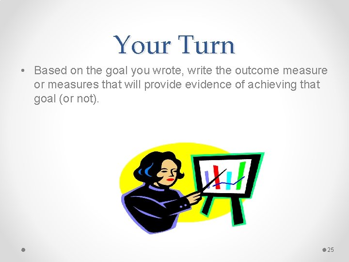 Your Turn • Based on the goal you wrote, write the outcome measure or Your Turn • Based on the goal you wrote, write the outcome measure or
