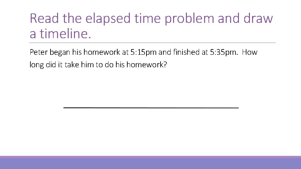 Read the elapsed time problem and draw a timeline. Peter began his homework at