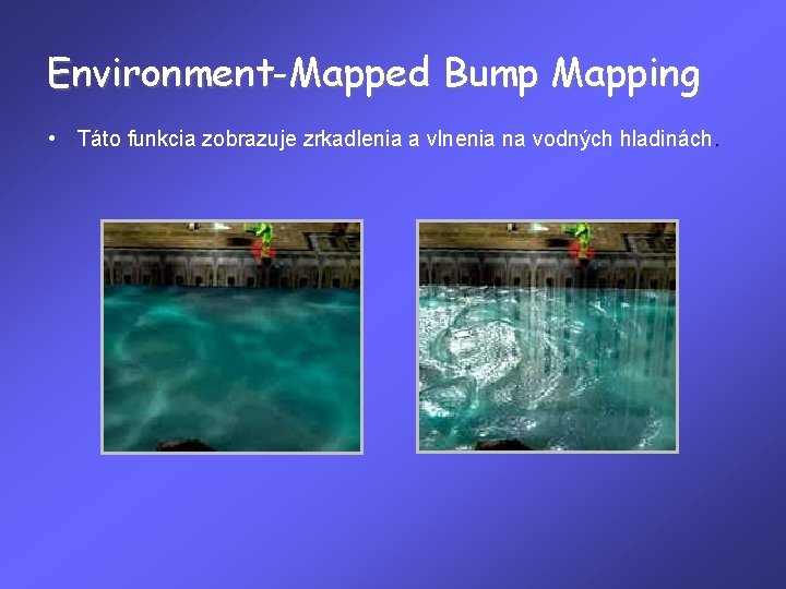 Environment-Mapped Bump Mapping • Táto funkcia zobrazuje zrkadlenia a vlnenia na vodných hladinách. 