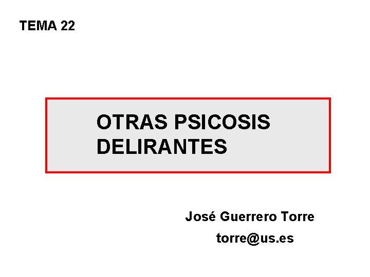 TEMA 22 OTRAS PSICOSIS DELIRANTES José Guerrero Torre torre@us. es 