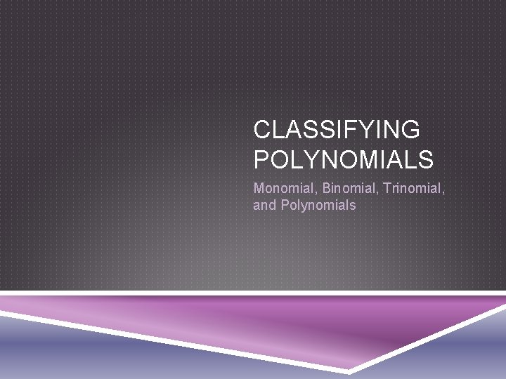 CLASSIFYING POLYNOMIALS Monomial, Binomial, Trinomial, and Polynomials 