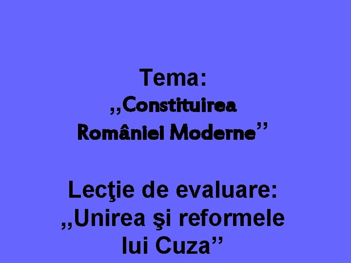 Tema: , , Constituirea României Moderne’’ Lecţie de evaluare: , , Unirea şi reformele