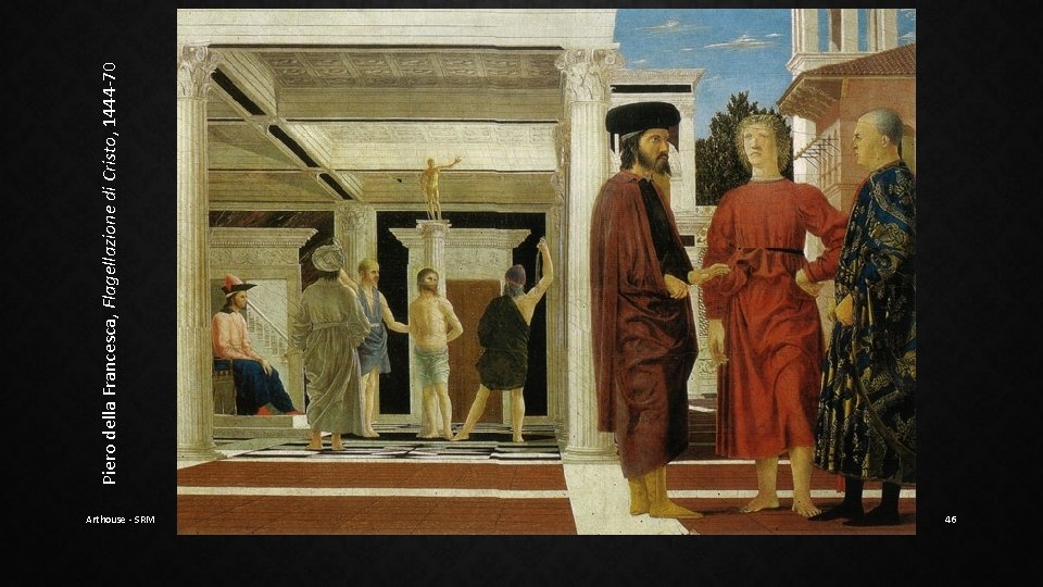 Arthouse - SRM 46 Piero della Francesca, Flagellazione di Cristo, 1444 -70 Arthouse - SRM 46 Piero della Francesca, Flagellazione di Cristo, 1444 -70