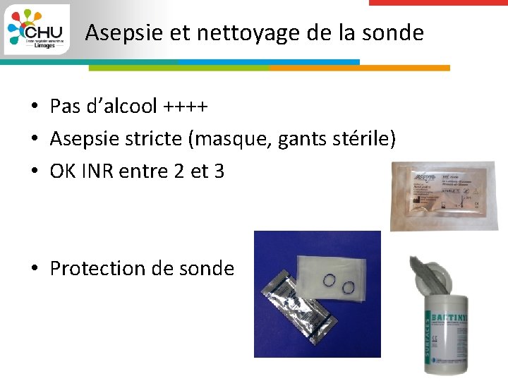 Asepsie et nettoyage de la sonde • Pas d’alcool ++++ • Asepsie stricte (masque,