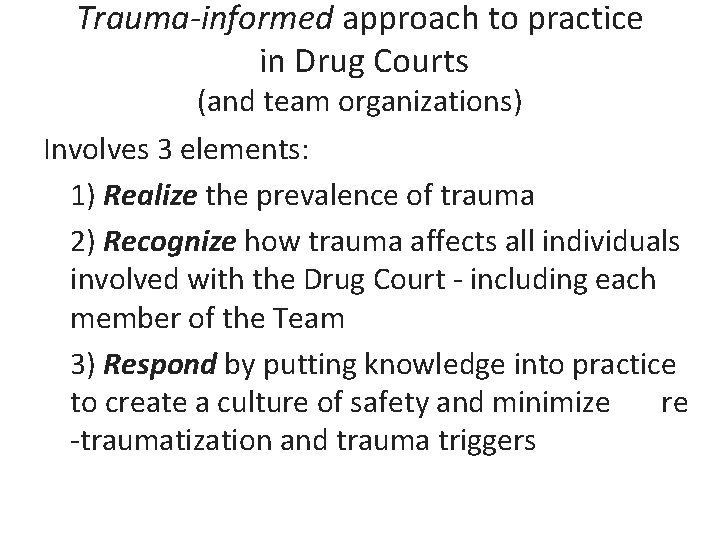 Trauma-informed approach to practice in Drug Courts (and team organizations) Involves 3 elements: 1)