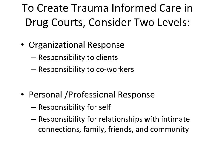 To Create Trauma Informed Care in Drug Courts, Consider Two Levels: • Organizational Response