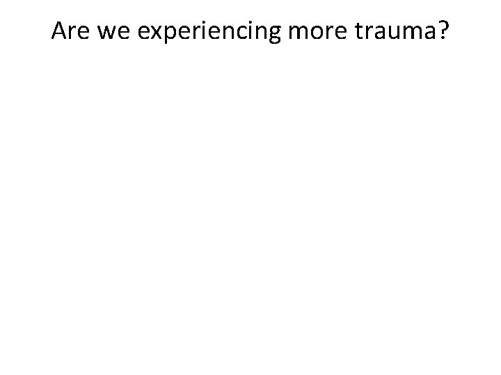 Are we experiencing more trauma? 