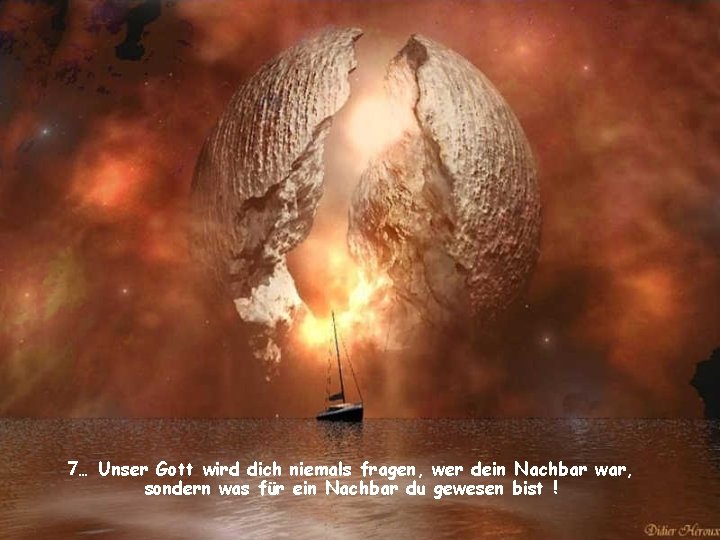 7… Unser Gott wird dich niemals fragen, wer dein Nachbar war, sondern was für