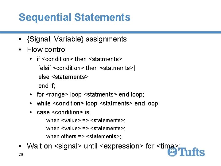 Sequential Statements • {Signal, Variable} assignments • Flow control • if <condition> then <statments> Sequential Statements • {Signal, Variable} assignments • Flow control • if <condition> then <statments>