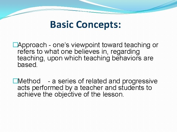 Basic Concepts: �Approach - one’s viewpoint toward teaching or refers to what one believes