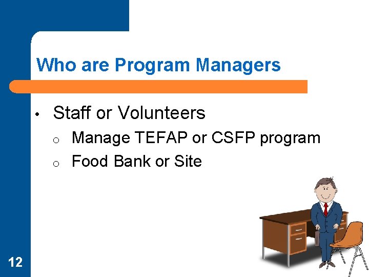 Who are Program Managers • Staff or Volunteers o o 12 Manage TEFAP or