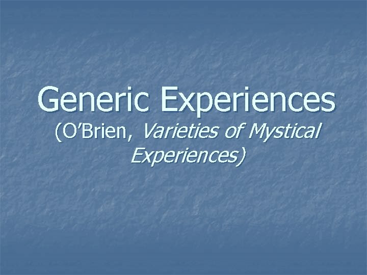 Generic Experiences (O’Brien, Varieties of Mystical Experiences) Generic Experiences (O’Brien, Varieties of Mystical Experiences)