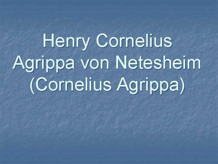 Henry Cornelius Agrippa von Netesheim (Cornelius Agrippa) Henry Cornelius Agrippa von Netesheim (Cornelius Agrippa)
