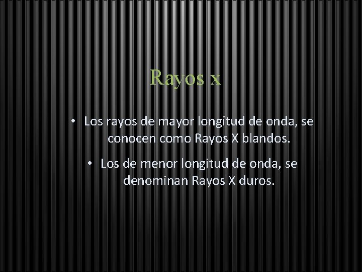 Rayos x • Los rayos de mayor longitud de onda, se conocen como Rayos