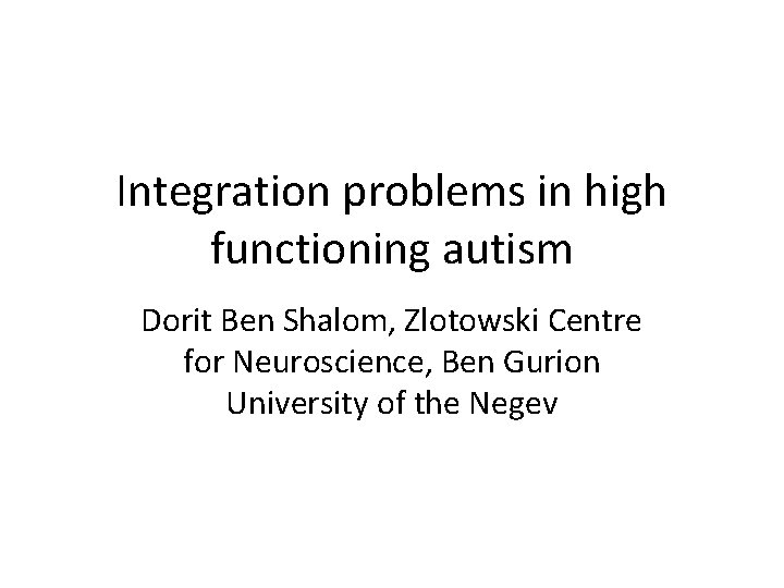 Integration problems in high functioning autism Dorit Ben Shalom, Zlotowski Centre for Neuroscience, Ben