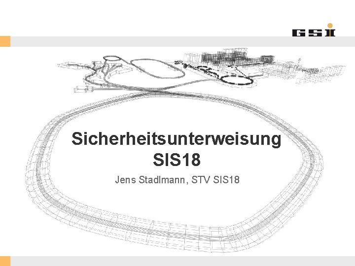 Sicherheitsunterweisung SIS 18 Jens Stadlmann, STV SIS 18 GSI Helmholtzzentrum für Schwerionenforschung Gmb. H