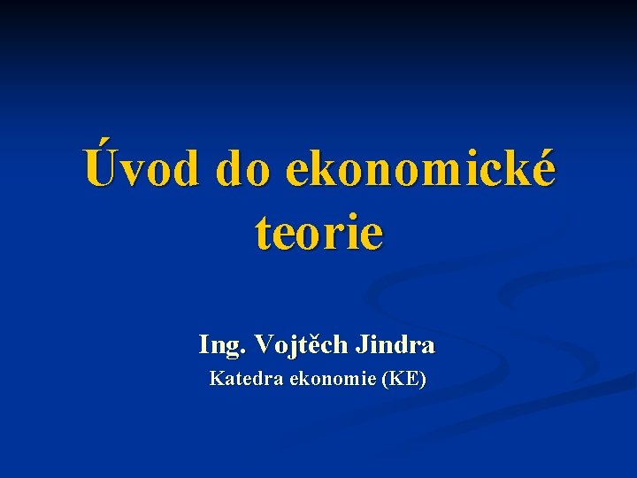 Úvod do ekonomické teorie Ing. Vojtěch Jindra Katedra ekonomie (KE) 