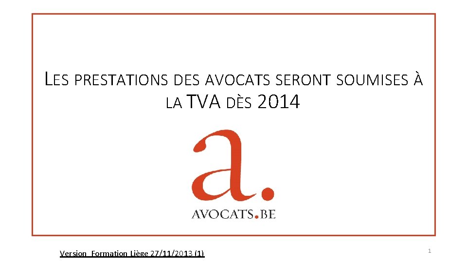 LES PRESTATIONS DES AVOCATS SERONT SOUMISES À LA TVA DÈS 2014 Version Formation Liège