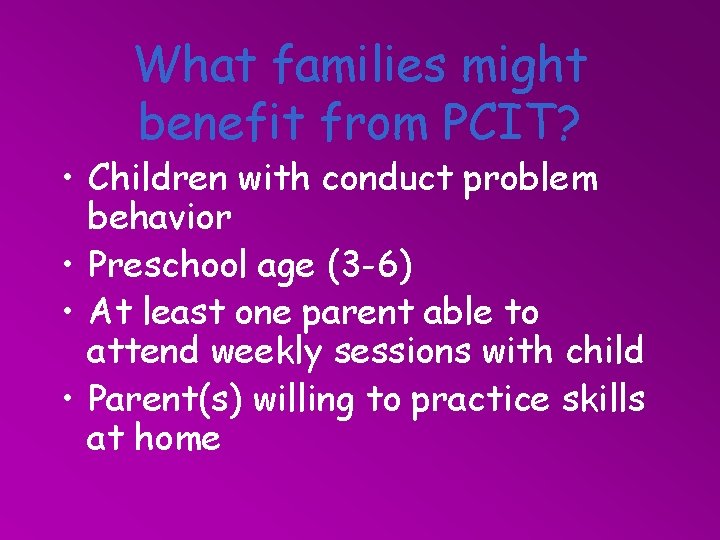 What families might benefit from PCIT? • Children with conduct problem behavior • Preschool