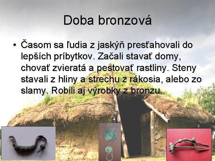 Doba bronzová • Časom sa ľudia z jaskýň presťahovali do lepších príbytkov. Začali stavať