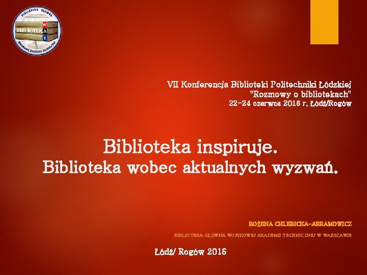 VII Konferencja Biblioteki Politechniki Łódzkiej "Rozmowy o bibliotekach" 22 -24 czerwca 2016 r. Łódź/Rogów