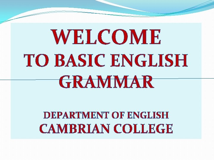 WELCOME TO BASIC ENGLISH GRAMMAR DEPARTMENT OF ENGLISH CAMBRIAN COLLEGE 